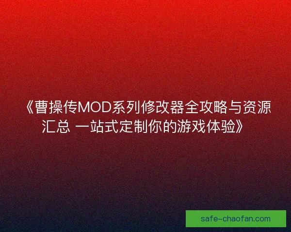 《曹操传MOD系列修改器全攻略与资源汇总 一站式定制你的游戏体验》 《曹操传MOD系列修改器全攻略与资源汇总 一站式定制你的游戏体验》