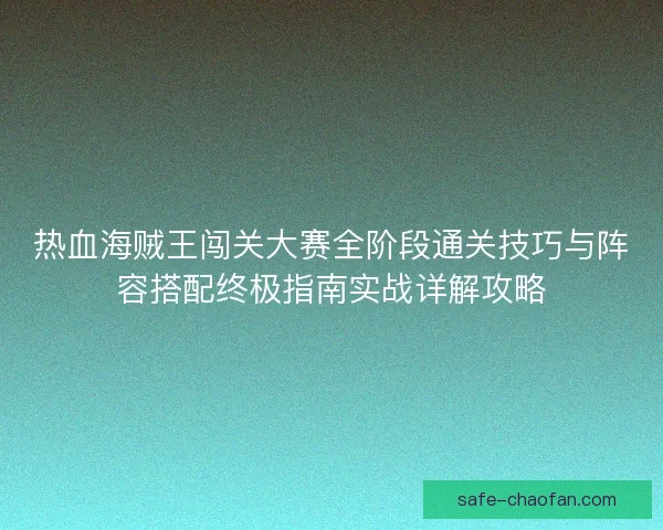 热血海贼王闯关大赛全阶段通关技巧与阵容搭配终极指南实战详解攻略 热血海贼王闯关大赛全阶段通关技巧与阵容搭配终极指南实战详解攻略