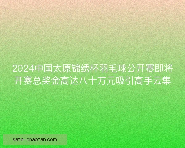 2024中国太原锦绣杯羽毛球公开赛即将开赛总奖金高达八十万元吸引高手云集