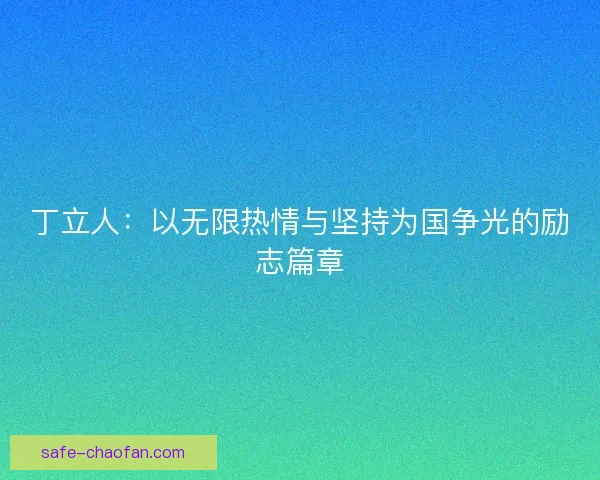 丁立人：以无限热情与坚持为国争光的励志篇章