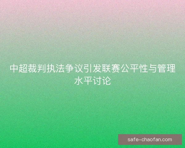 中超裁判执法争议引发联赛公平性与管理水平讨论 中超裁判执法争议引发联赛公平性与管理水平讨论