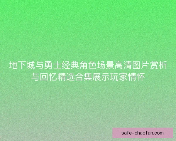 地下城与勇士经典角色场景高清图片赏析与回忆精选合集展示玩家情怀