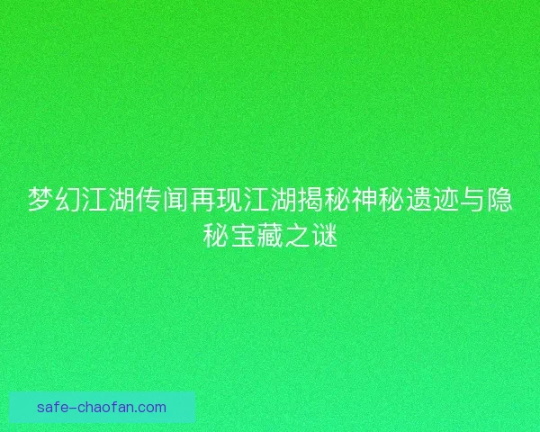 梦幻江湖传闻再现江湖揭秘神秘遗迹与隐秘宝藏之谜