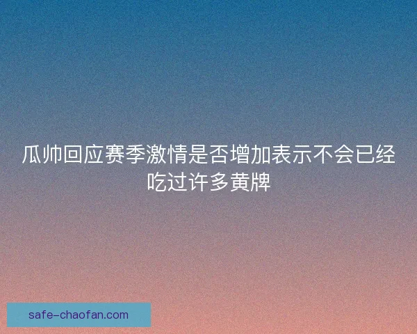 瓜帅回应赛季激情是否增加表示不会已经吃过许多黄牌 瓜帅回应赛季激情是否增加表示不会已经吃过许多黄牌