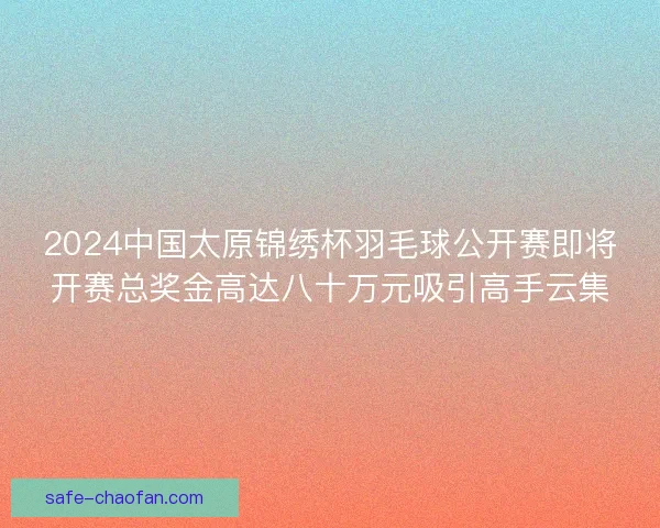 2024中国太原锦绣杯羽毛球公开赛即将开赛总奖金高达八十万元吸引高手云集 2024中国太原锦绣杯羽毛球公开赛即将开赛总奖金高达八十万元吸引高手云集