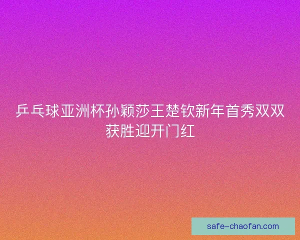 乒乓球亚洲杯孙颖莎王楚钦新年首秀双双获胜迎开门红 乒乓球亚洲杯孙颖莎王楚钦新年首秀双双获胜迎开门红