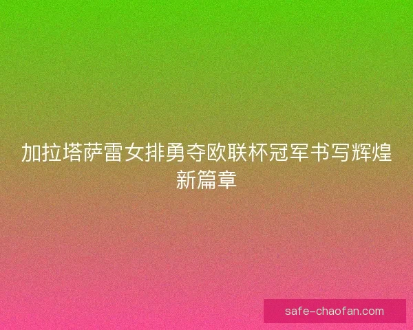 加拉塔萨雷女排勇夺欧联杯冠军书写辉煌新篇章