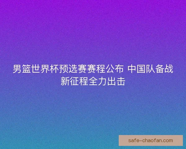 男篮世界杯预选赛赛程公布 中国队备战新征程全力出击