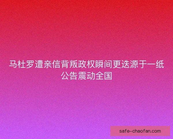 马杜罗遭亲信背叛政权瞬间更迭源于一纸公告震动全国 马杜罗遭亲信背叛政权瞬间更迭源于一纸公告震动全国