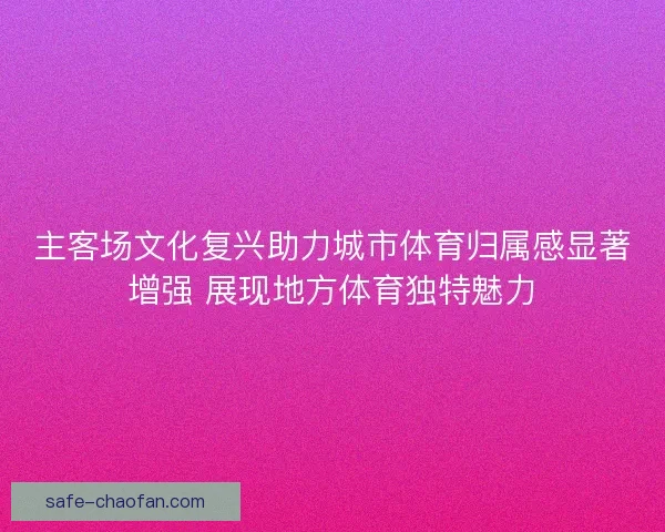 主客场文化复兴助力城市体育归属感显著增强 展现地方体育独特魅力