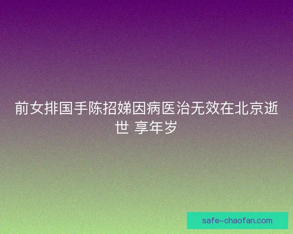 前女排国手陈招娣因病医治无效在北京逝世 享年岁