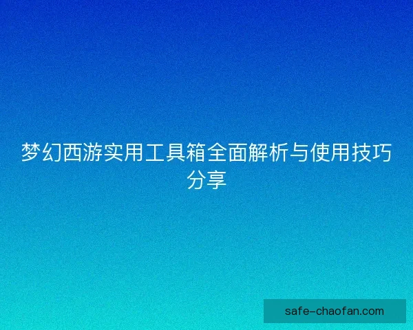 梦幻西游实用工具箱全面解析与使用技巧分享