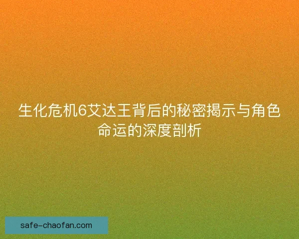 生化危机6艾达王背后的秘密揭示与角色命运的深度剖析