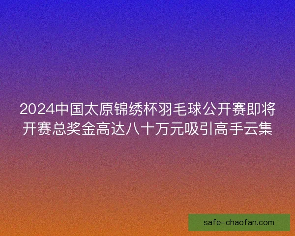 2024中国太原锦绣杯羽毛球公开赛即将开赛总奖金高达八十万元吸引高手云集 2024中国太原锦绣杯羽毛球公开赛即将开赛总奖金高达八十万元吸引高手云集