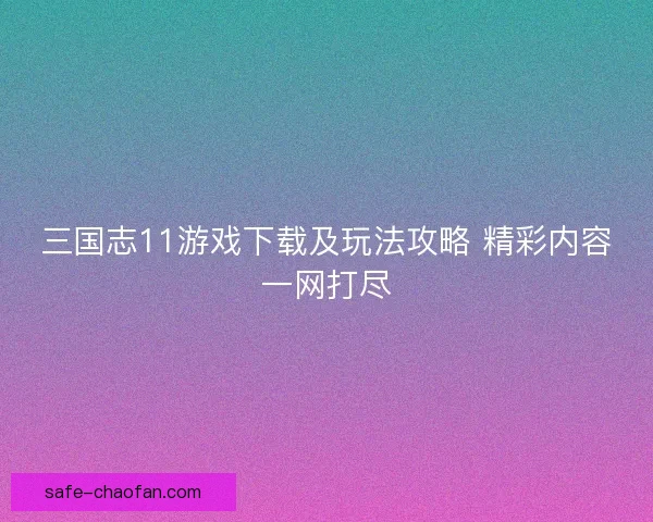 三国志11游戏下载及玩法攻略 精彩内容一网打尽 三国志11游戏下载及玩法攻略 精彩内容一网打尽