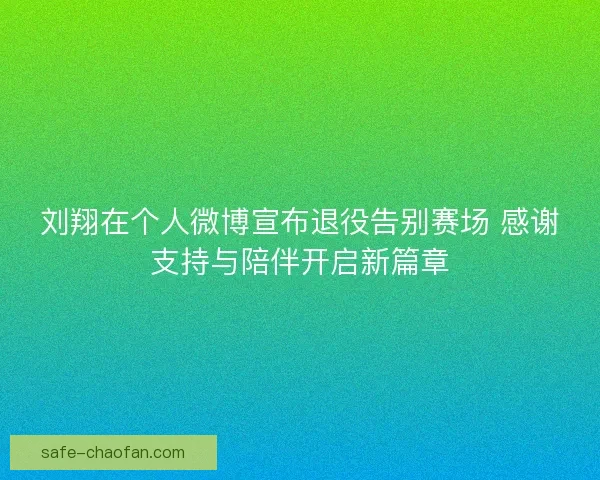 刘翔在个人微博宣布退役告别赛场 感谢支持与陪伴开启新篇章