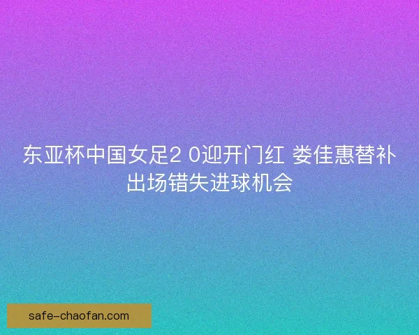东亚杯中国女足2 0迎开门红 娄佳惠替补出场错失进球机会 东亚杯中国女足2 0迎开门红 娄佳惠替补出场错失进球机会