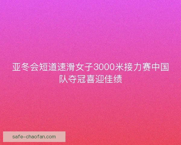 亚冬会短道速滑女子3000米接力赛中国队夺冠喜迎佳绩 亚冬会短道速滑女子3000米接力赛中国队夺冠喜迎佳绩